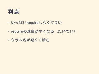 利点
• いっぱいrequireしなくて良い
• requireの速度が早くなる（たいてい）
• クラス名が短くて済む
 