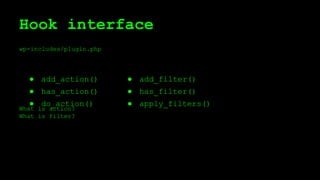 Hook interface
wp-includes/plugin.php
What is action?
What is filter?
● add_filter()
● has_filter()
● apply_filters()
● add_action()
● has_action()
● do_action()
 