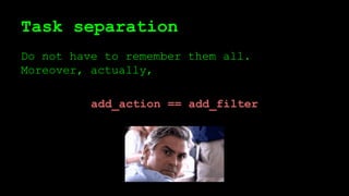 Task separation
Do not have to remember them all.
Moreover, actually,
add_action == add_filter
 