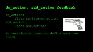 do_action, add_action feedback
do_action:
fires registered action
add_action:
loads any actions
No restriction. you can define your own
hooks.
 