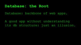 Database: the Root
Database: backbone of web apps.
A good app without understanding
its db structure: just an illusion.
 