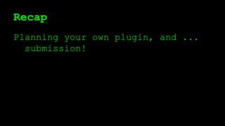 Recap
Planning your own plugin, and ...
submission!
 