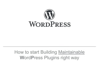 How to start Building Maintainable
WordPress Plugins right way
 