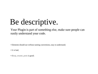 Be descriptive.
Your Plugin is part of something else, make sure people can
easily understand your code.


• Elements should use verbose naming conventions, easy to understand;

• $i is bad;

• $loop_resume_posts is good;
 