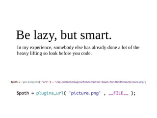 Be lazy, but smart.
In my experience, somebody else has already done a lot of the
heavy lifting so look before you code.
 