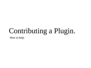 Contributing a Plugin.
How to help.
 