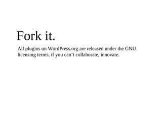 Fork it.
All plugins on WordPress.org are released under the GNU
licensing terms, if you can’t collaborate, innovate.
 