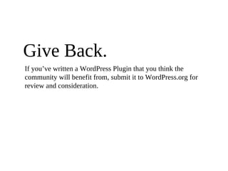 Give Back.
If you’ve written a WordPress Plugin that you think the
community will benefit from, submit it to WordPress.org for
review and consideration.
 
