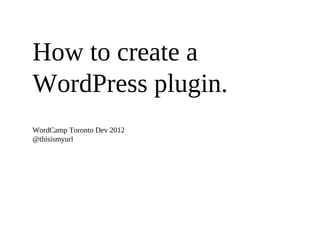 How to create a
WordPress plugin.
WordCamp Toronto Dev 2012
@thisismyurl
 