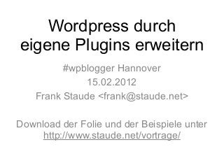 Wordpress durch 
eigene Plugins erweitern 
#wpblogger Hannover 
15.02.2012 
Frank Staude <frank@staude.net> 
Download der Folie und der Beispiele unter 
http://www.staude.net/vortrage/ 
 