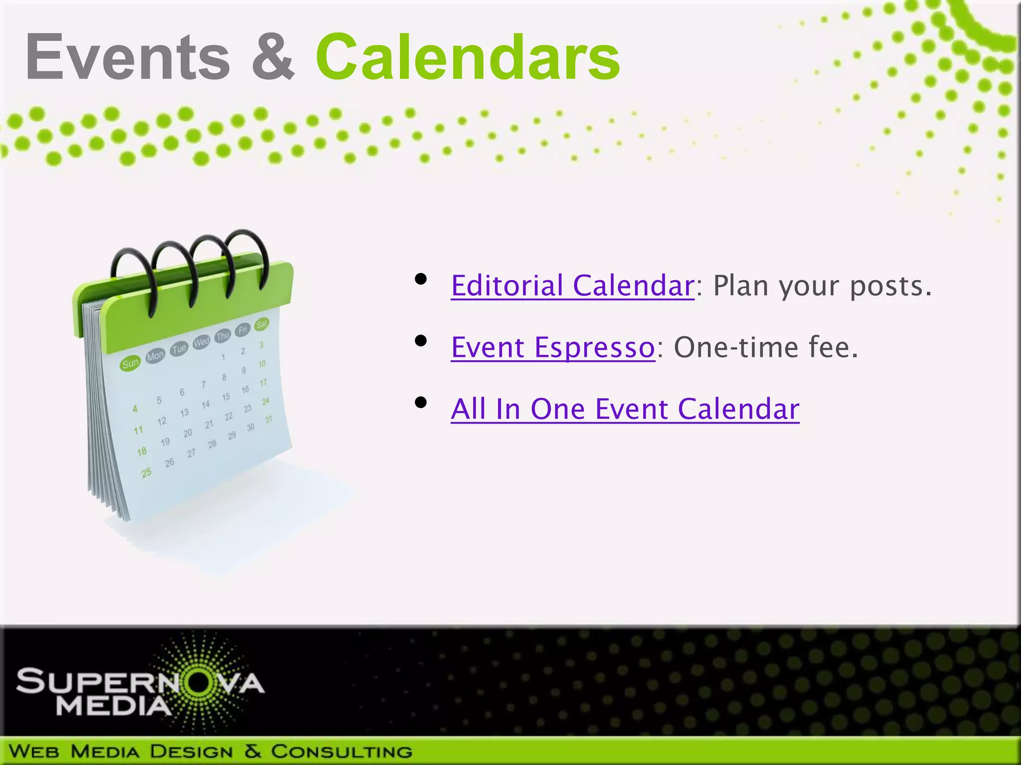 Events & Calendars


           •   Editorial Calendar: Plan your posts.

           •   Event Espresso: One-time fee.

           •   All In One Event Calendar
 