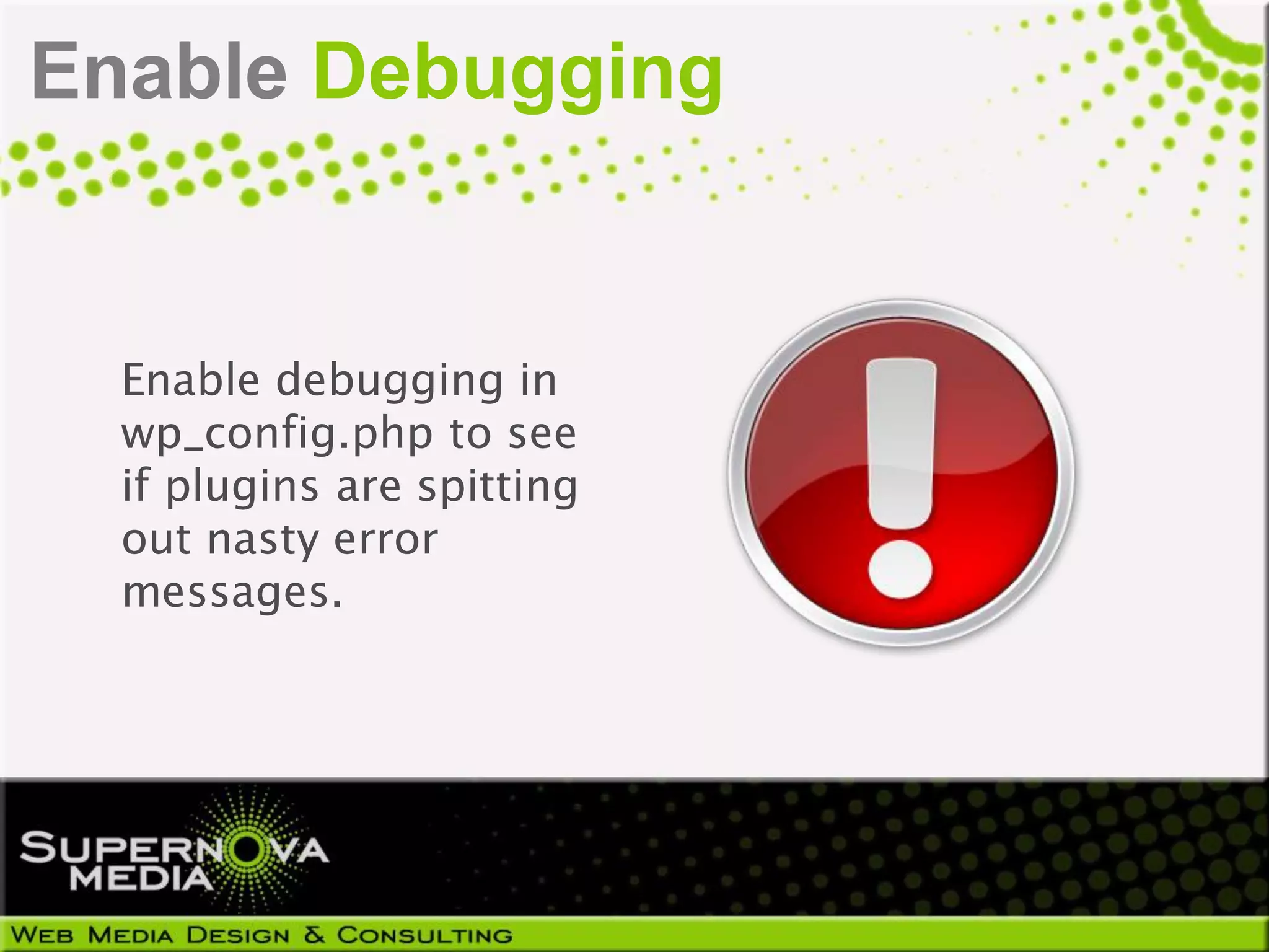 Enable Debugging


  Enable debugging in
  wp_config.php to see
  if plugins are spitting
  out nasty error
  messages.
 