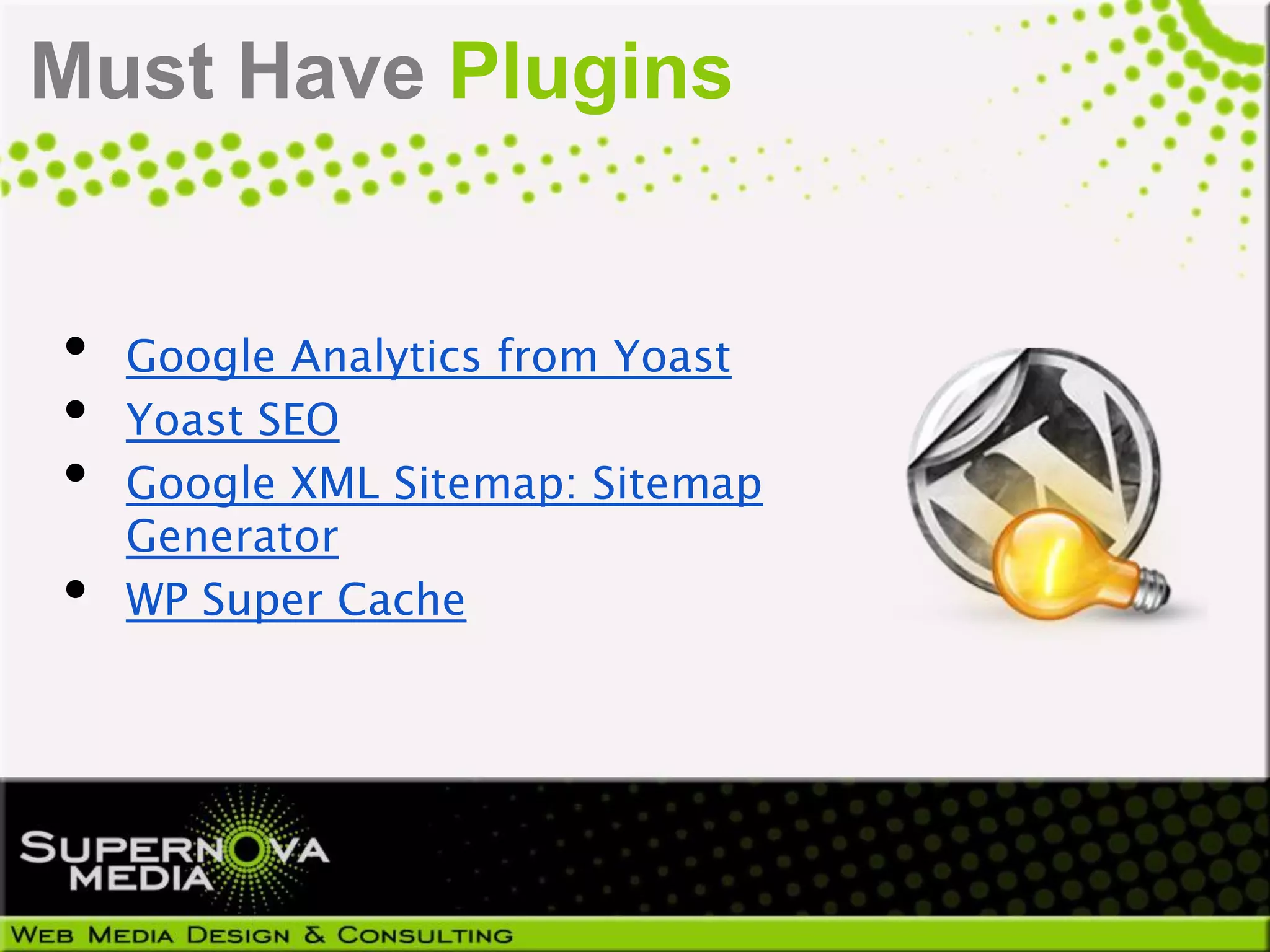 Must Have Plugins


•   Google Analytics from Yoast
•   Yoast SEO
•   Google XML Sitemap: Sitemap
    Generator
•   WP Super Cache
 