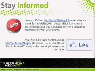 Join our E-Club http://bit.ly/SNMe-club to receive our
                 monthly newsletter, with practical tips to increase
                 brand awareness and strategies for more engaging
                 relationships with your clients.


                  Visit and Like our Facebook page
http://on.fb.me/KFujSu Go ahead - post your Social
 Media & WordPress questions and get answers in
                                          real time.
 