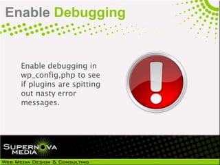 Enable Debugging


  Enable debugging in
  wp_config.php to see
  if plugins are spitting
  out nasty error
  messages.
 
