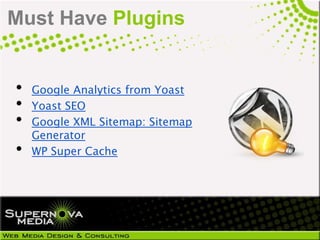 Must Have Plugins


•   Google Analytics from Yoast
•   Yoast SEO
•   Google XML Sitemap: Sitemap
    Generator
•   WP Super Cache
 