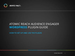 ATOMIC REACH AUDIENCE ENGAGER
WORDPRESS PLUGIN GUIDE
HOW TO SET UP AND USE THE PLUGIN

© Atomic Reach 2013

1

 