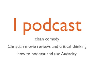 I podcast
               clean comedy
Christian movie reviews and critical thinking
     how to podcast and use Audacity
 