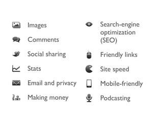 Images              Search-engine
                    optimization
Comments            (SEO)
Social sharing      Friendly links
Stats               Site speed
Email and privacy   Mobile-friendly
Making money        Podcasting
 