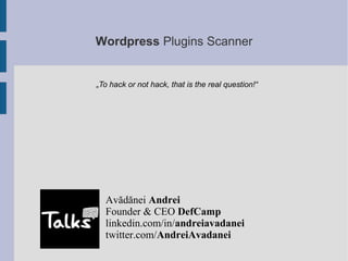Wordpress Plugins Scanner


„To hack or not hack, that is the real question!“




  Avădănei Andrei
  Founder & CEO DefCamp
  linkedin.com/in/andreiavadanei
  twitter.com/AndreiAvadanei
 