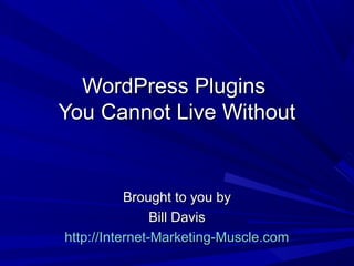 WordPress PluginsWordPress Plugins
You Cannot Live WithoutYou Cannot Live Without
Brought to you byBrought to you by
Bill DavisBill Davis
http://Internet-Marketing-Muscle.comhttp://Internet-Marketing-Muscle.com
 
