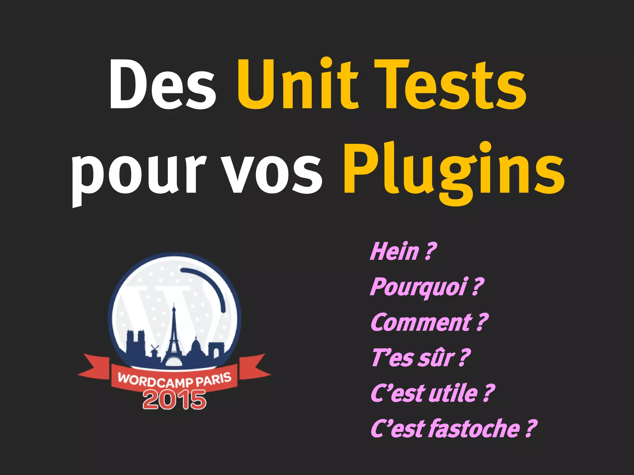 Des Unit Tests
pour vos Plugins
Hein ?
Pourquoi ?
Comment ?
T’es sûr ?
C’est utile ?
C’est fastoche ?
 