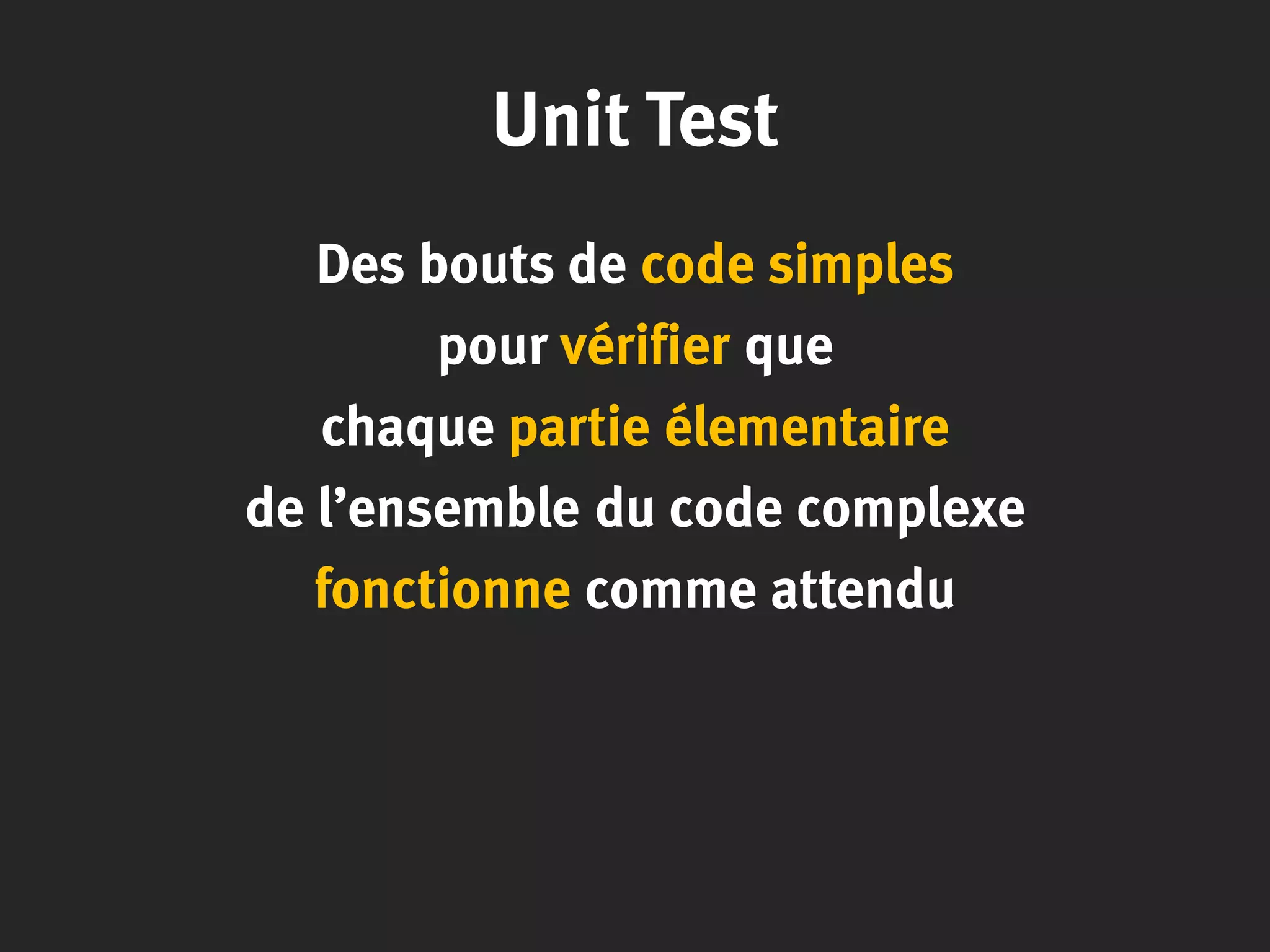 Unit Test
Des bouts de code simples
pour vérifier que
chaque partie élementaire
de l’ensemble du code complexe
fonctionne comme attendu
 