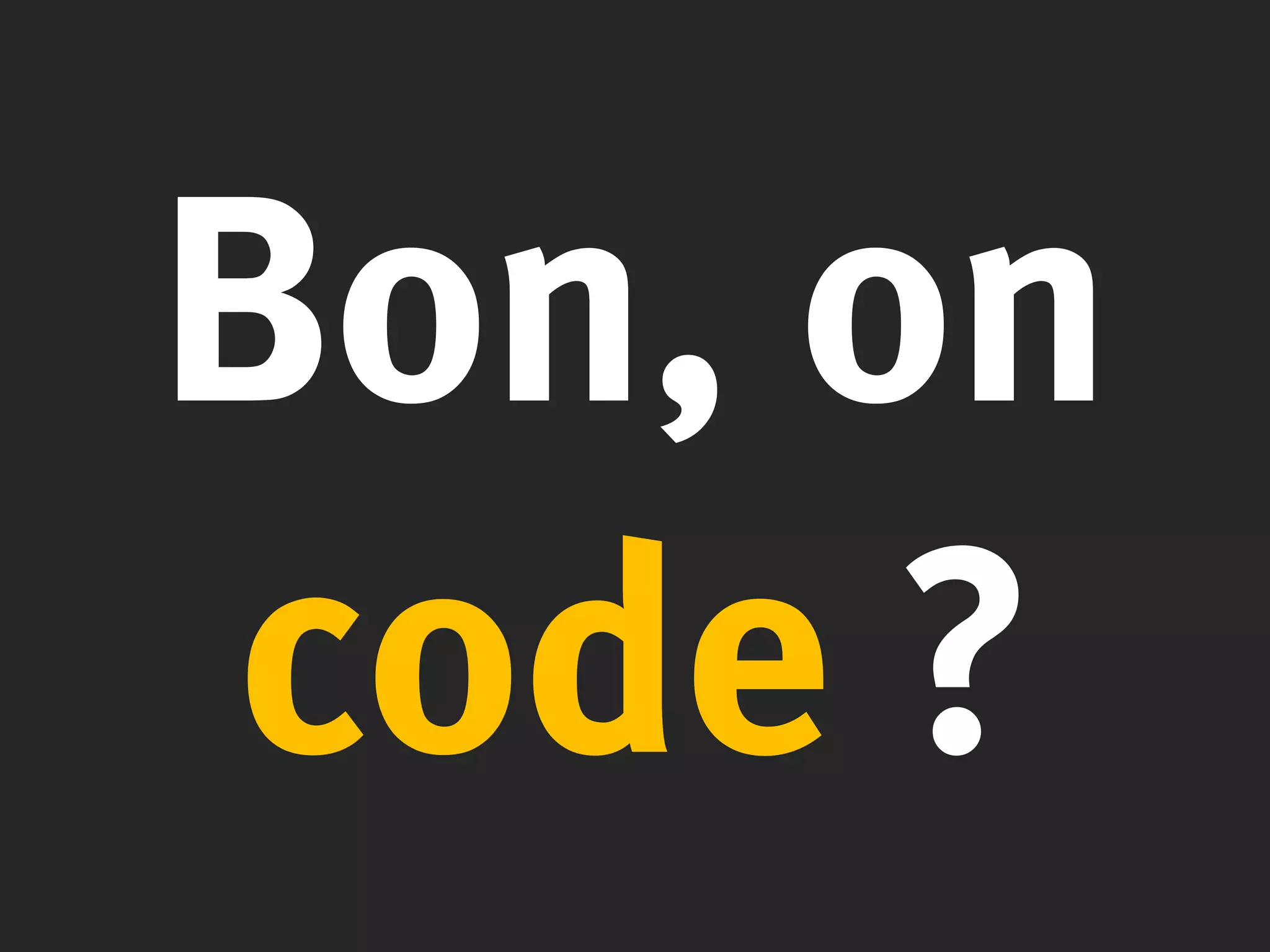 Bon, on
code ?
 