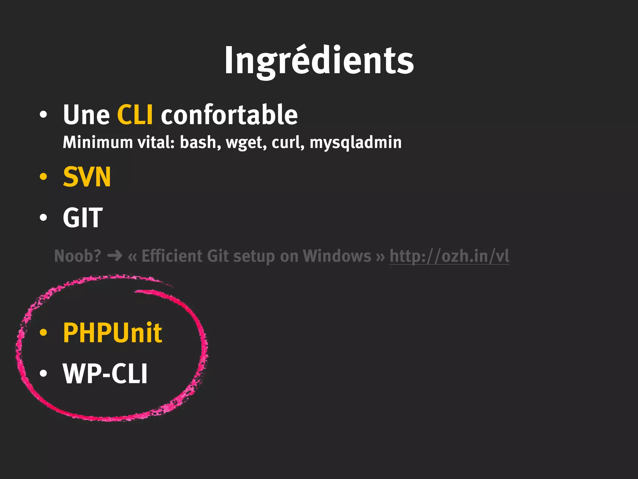Ingrédients
• Une CLI confortable
Minimum vital: bash, wget, curl, mysqladmin
• SVN
• GIT
Noob? ➜ « Efficient Git setup on Windows » http://ozh.in/vl
• PHPUnit
• WP-CLI
 