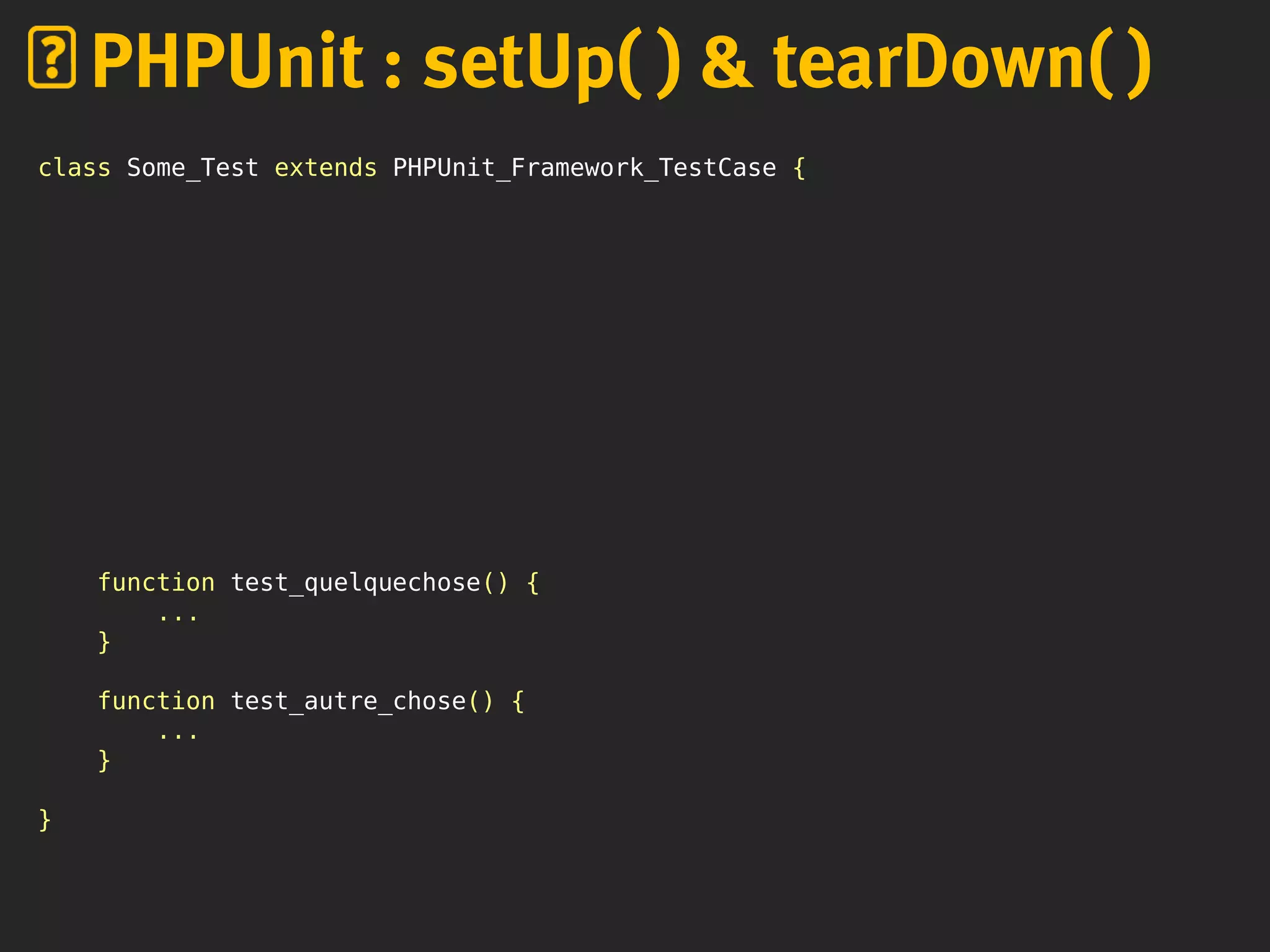 PHPUnit : setUp( ) & tearDown( )
class Some_Test extends PHPUnit_Framework_TestCase {
function test_quelquechose() {
...
}
function test_autre_chose() {
...
}
}
 
