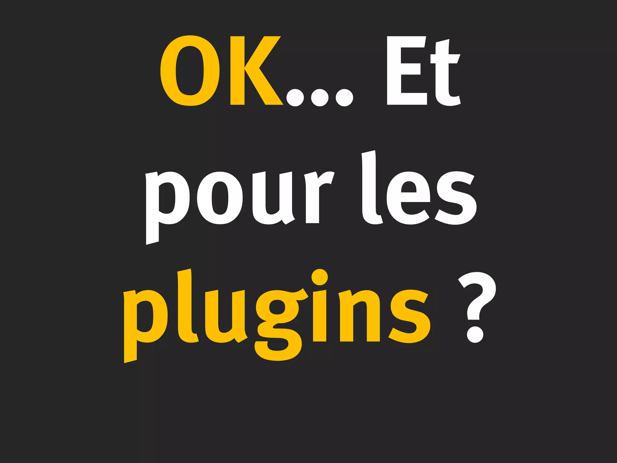 OK… Et
pour les
plugins ?
 