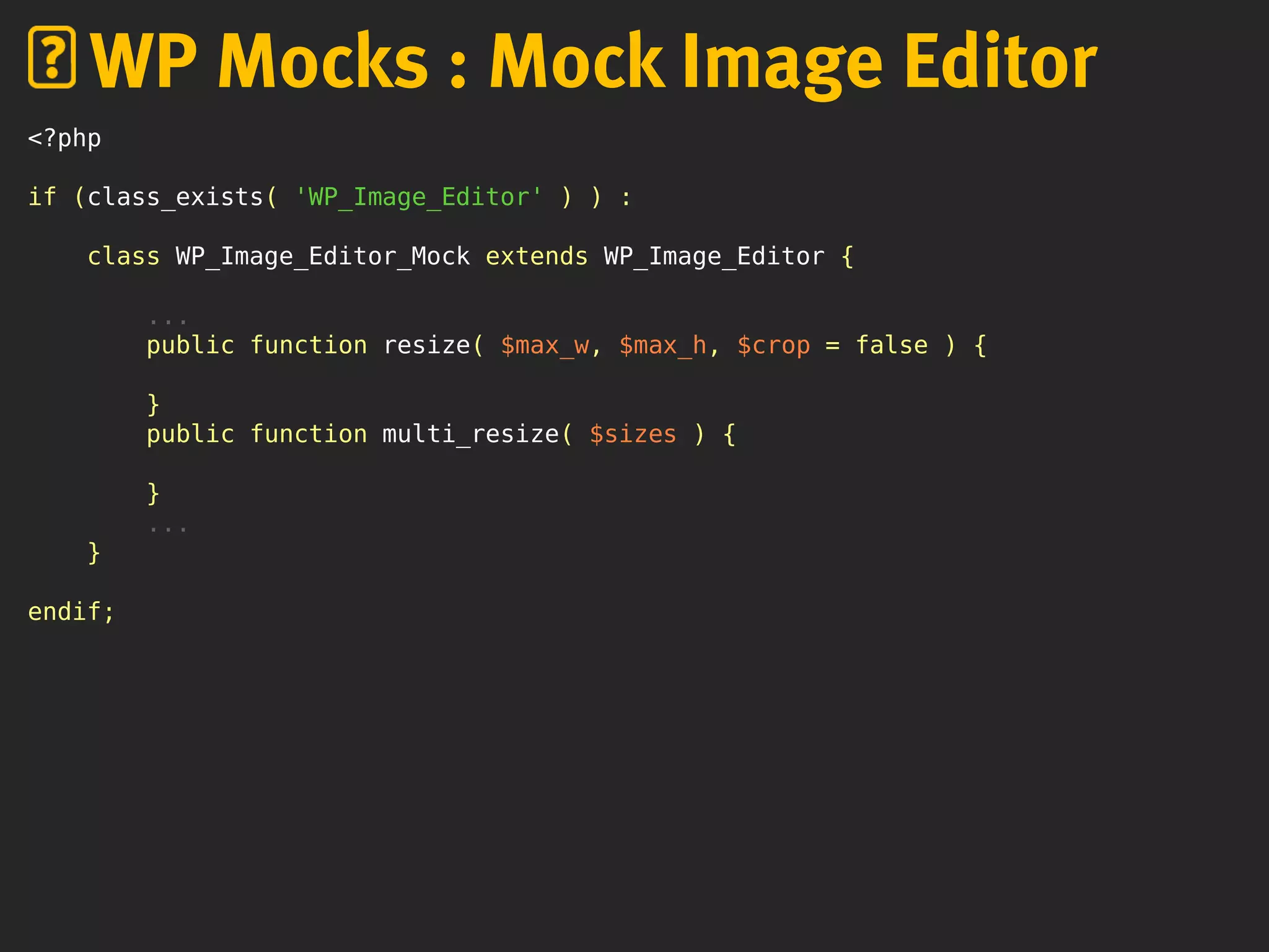 <?php
if (class_exists( 'WP_Image_Editor' ) ) :
class WP_Image_Editor_Mock extends WP_Image_Editor {
...
public function resize( $max_w, $max_h, $crop = false ) {
}
public function multi_resize( $sizes ) {
}
...
}
endif;
WP Mocks : Mock Image Editor
 