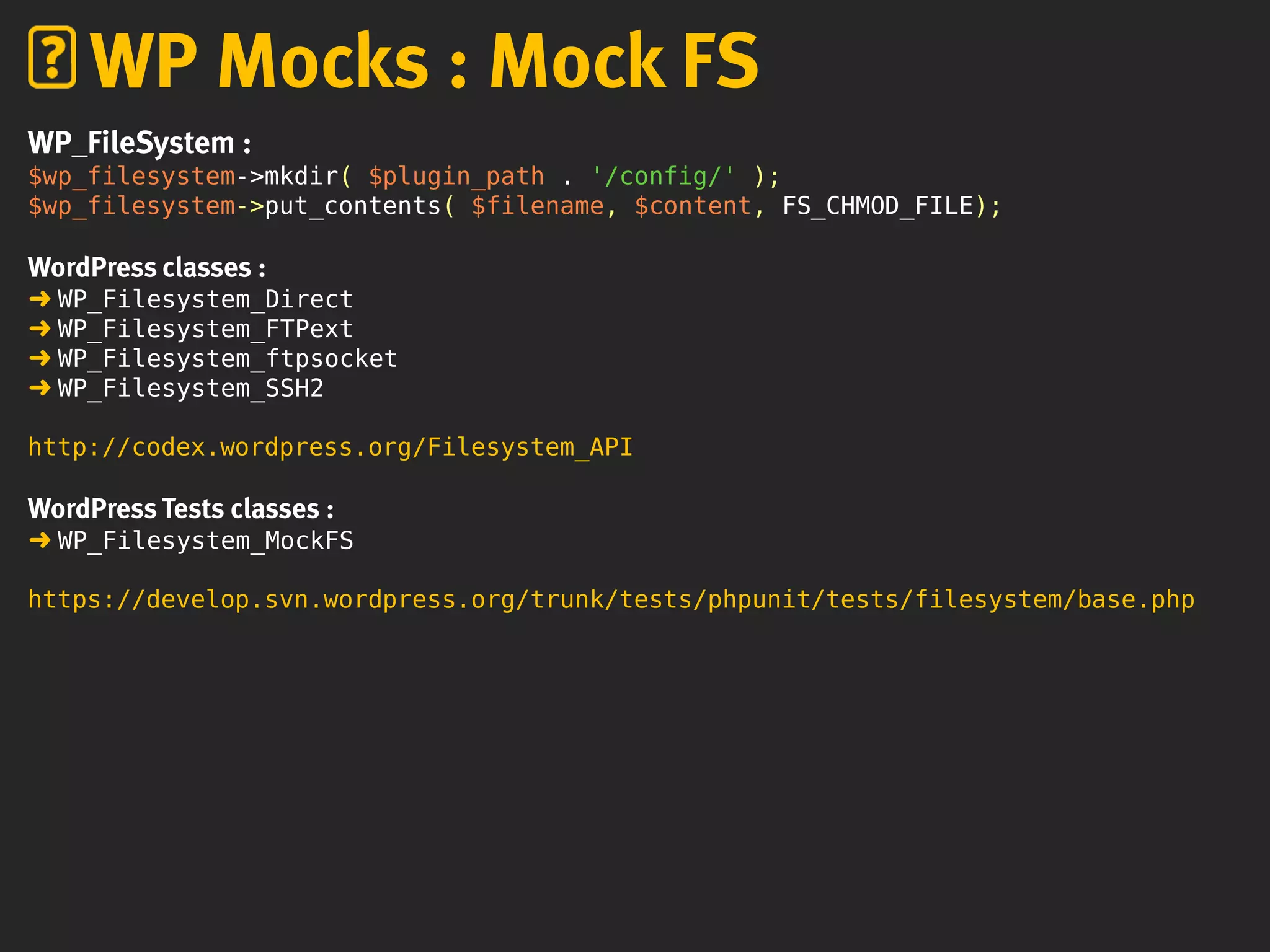 WP_FileSystem :
$wp_filesystem->mkdir( $plugin_path . '/config/' );
$wp_filesystem->put_contents( $filename, $content, FS_CHMOD_FILE);
WordPress classes :
➜ WP_Filesystem_Direct
➜ WP_Filesystem_FTPext
➜ WP_Filesystem_ftpsocket
➜ WP_Filesystem_SSH2
http://codex.wordpress.org/Filesystem_API
WordPress Tests classes :
➜ WP_Filesystem_MockFS
https://develop.svn.wordpress.org/trunk/tests/phpunit/tests/filesystem/base.php
WP Mocks : Mock FS
 