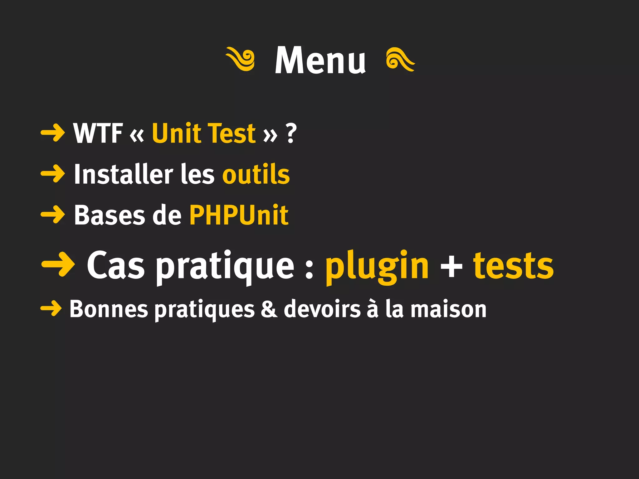 Menu
➜ WTF « Unit Test » ?
➜ Installer les outils
➜ Bases de PHPUnit
➜ Cas pratique : plugin + tests
➜ Bonnes pratiques & devoirs à la maison
༄༄
 
