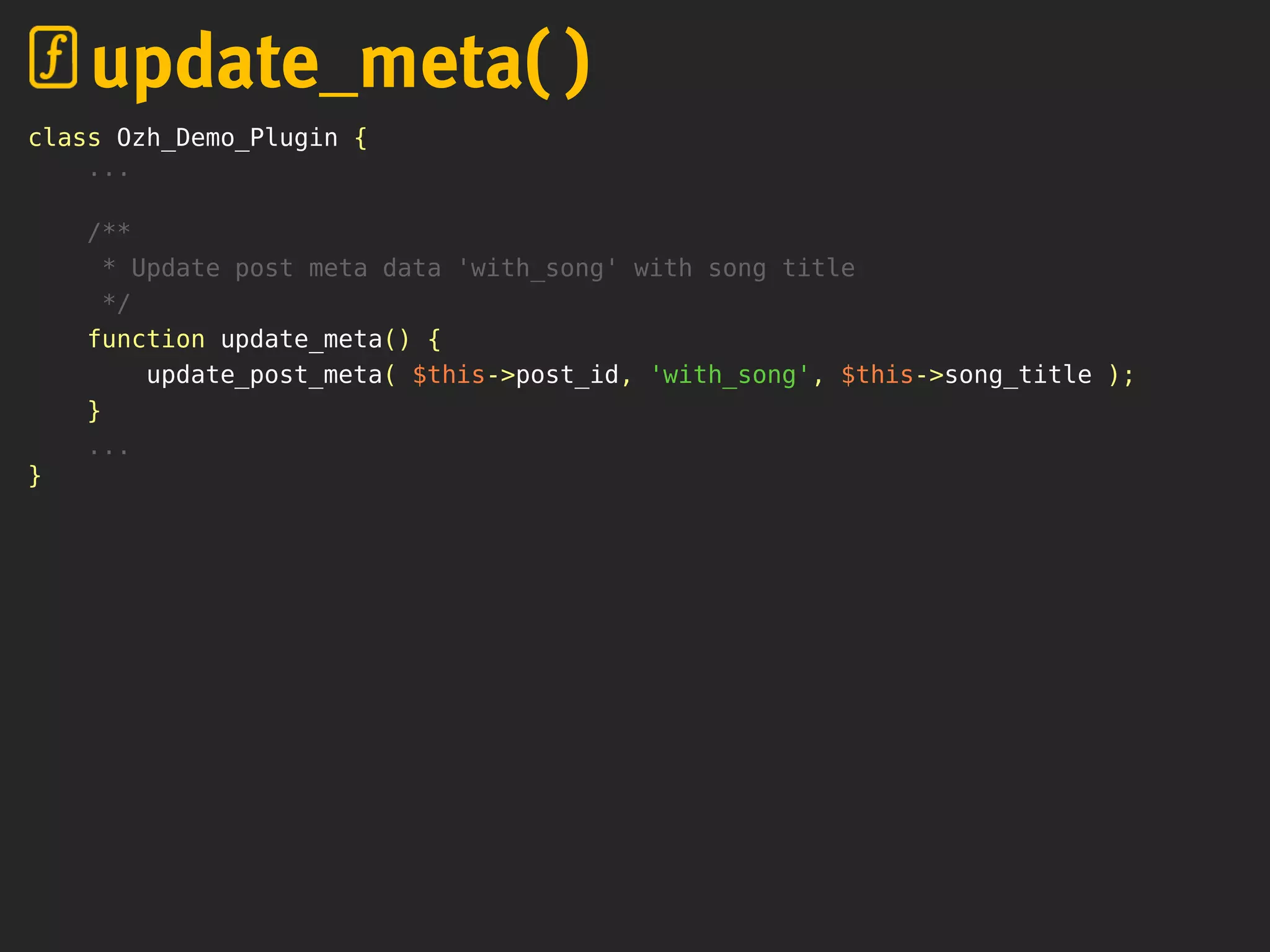 class Ozh_Demo_Plugin {
...
/**
* Update post meta data 'with_song' with song title
*/
function update_meta() {
update_post_meta( $this->post_id, 'with_song', $this->song_title );
}
...
}
update_meta( )
 