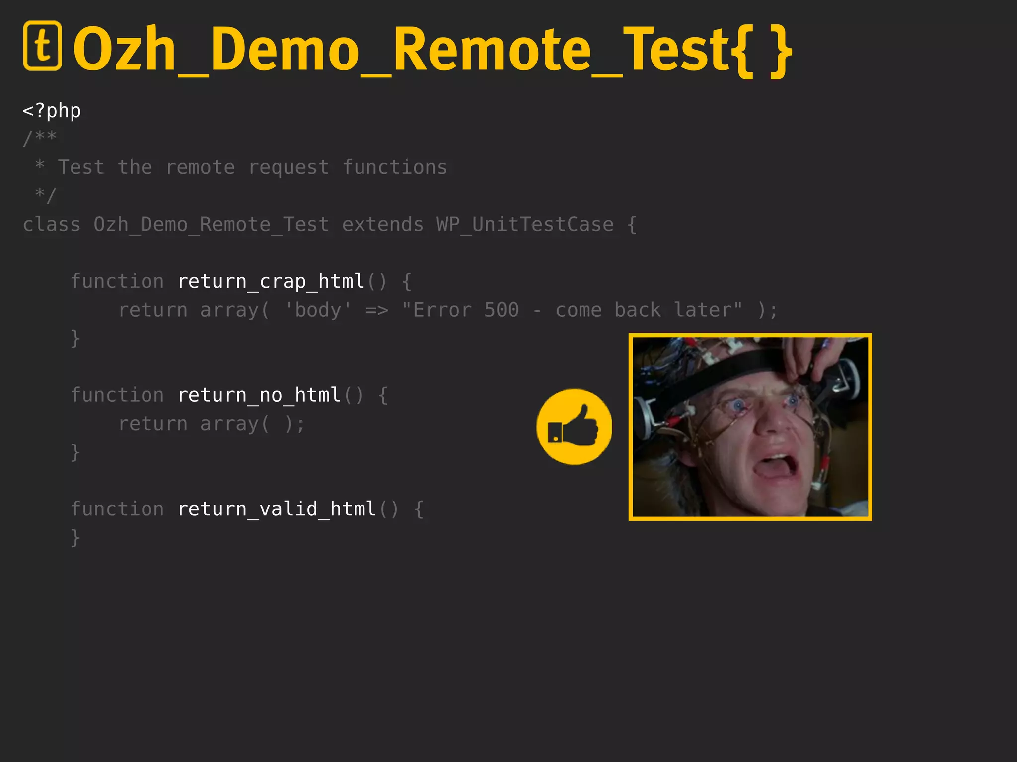 <?php
/**
* Test the remote request functions
*/
class Ozh_Demo_Remote_Test extends WP_UnitTestCase {
function return_crap_html() {
return array( 'body' => "Error 500 - come back later" );
}
function return_no_html() {
return array( );
}
function return_valid_html() {
}
Ozh_Demo_Remote_Test{ }
 