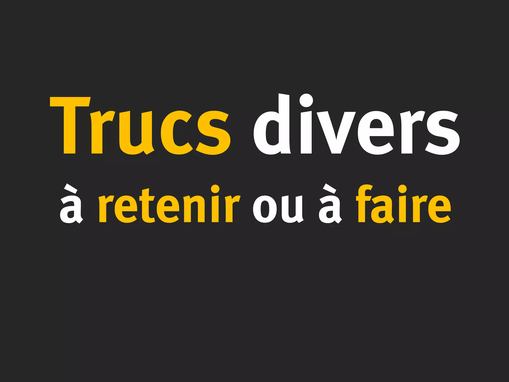 Trucs divers
à retenir ou à faire
 