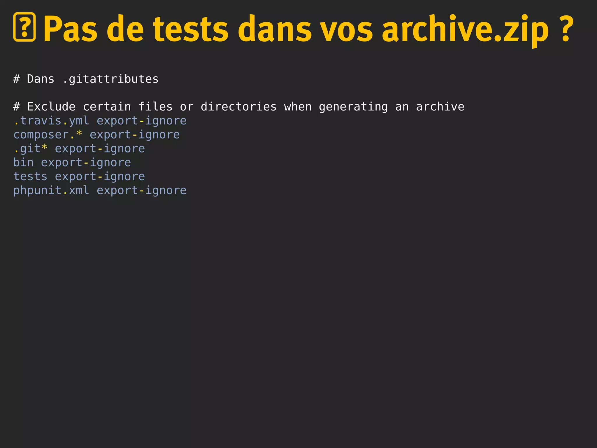 # Dans .gitattributes
# Exclude certain files or directories when generating an archive
.travis.yml export-ignore
composer.* export-ignore
.git* export-ignore
bin export-ignore
tests export-ignore
phpunit.xml export-ignore
Pas de tests dans vos archive.zip ?
 