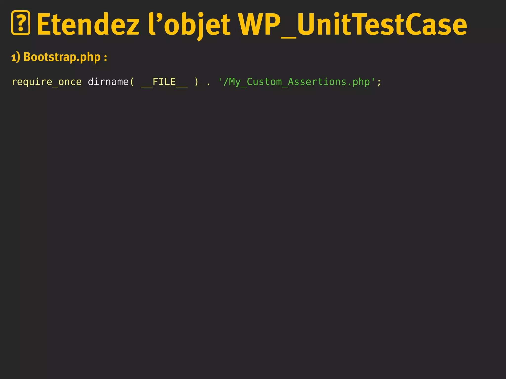 1) Bootstrap.php :
require_once dirname( __FILE__ ) . '/My_Custom_Assertions.php';
Etendez l’objet WP_UnitTestCase
 