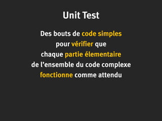 Unit Test
Des bouts de code simples
pour vérifier que
chaque partie élementaire
de l’ensemble du code complexe
fonctionne comme attendu
 