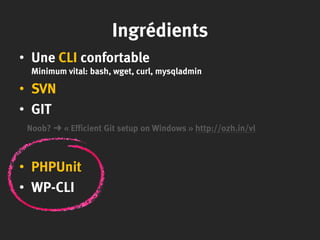 Ingrédients
• Une CLI confortable
Minimum vital: bash, wget, curl, mysqladmin
• SVN
• GIT
Noob? ➜ « Efficient Git setup on Windows » http://ozh.in/vl
• PHPUnit
• WP-CLI
 
