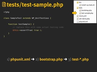 <?php
class SampleTest extends WP_UnitTestCase {
function testSample() {
// replace this with some actual testing code
$this->assertTrue( true );
}
}
tests/test-sample.php
1) phpunit.xml ➜ 2) bootstrap.php ➜ 3) test-*.php
 