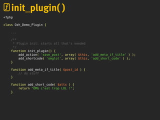 <?php
class Ozh_Demo_Plugin {
...
/**
* Plugin init: starts all that's needed
*/
function init_plugin() {
add_action( 'save_post', array( $this, 'add_meta_if_title' ) );
add_shortcode( 'omglol', array( $this, 'add_short_code' ) );
}
function add_meta_if_title( $post_id ) {
// do stuff
}
function add_short_code( $atts ) {
return "OMG c’est trop LOL !";
}
init_plugin( )
 