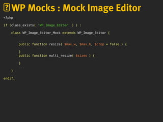 <?php
if (class_exists( 'WP_Image_Editor' ) ) :
class WP_Image_Editor_Mock extends WP_Image_Editor {
...
public function resize( $max_w, $max_h, $crop = false ) {
}
public function multi_resize( $sizes ) {
}
...
}
endif;
WP Mocks : Mock Image Editor
 