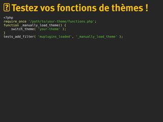 <?php
require_once '/path/to/your-theme/functions.php';
function _manually_load_theme() {
switch_theme( 'your-theme' );
}
tests_add_filter( 'muplugins_loaded', '_manually_load_theme' );
Testez vos fonctions de thèmes !
 