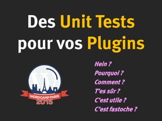 Des Unit Tests
pour vos Plugins
Hein ?
Pourquoi ?
Comment ?
T’es sûr ?
C’est utile ?
C’est fastoche ?
 