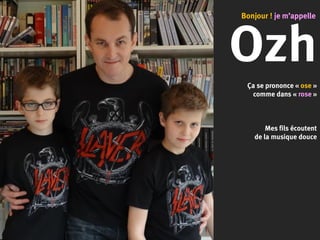 Ozh
Ça se prononce « ose »
comme dans « rose »
Mes fils écoutent
de la musique douce
Bonjour ! je m’appelle
 