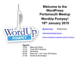 Welcome to the
WordPress
Portsmouth Meetup
WordUp Pompey!
16th January 2019
Agenda
19:00 Meet and Greet
19:15 Yoast SEO Webinar
20:00 Workshop
20:50 Wrap Up – incl. more 2019 plans
21:00 Social at Sovereigns
@wppompey #wppompey
www.wp-pompey.org.uk
/about-wordpress-meetups/code-of-conduct/
 