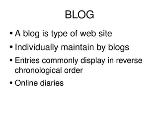 BLOG A blog is type of web site Individually maintain by blogs Entries commonly display in reverse chronological order  Online diaries 