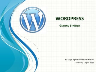 WORDPRESS	
  
GETTING	
  STARTED	
  
	
  
By	
  Gaye	
  Agesa	
  and	
  Esther	
  Kimani	
  
Tuesday,	
  1	
  April	
  2014	
  
 